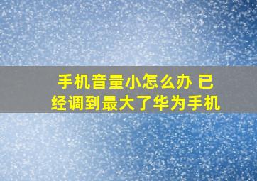 手机音量小怎么办 已经调到最大了华为手机